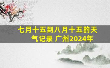 七月十五到八月十五的天气记录 广州2024年